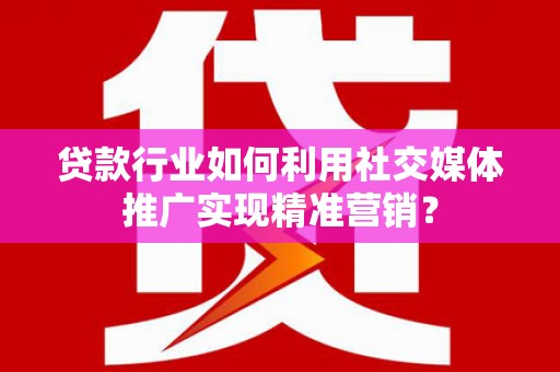 五华贷款行业如何利用社交媒体推广实现精准营销？