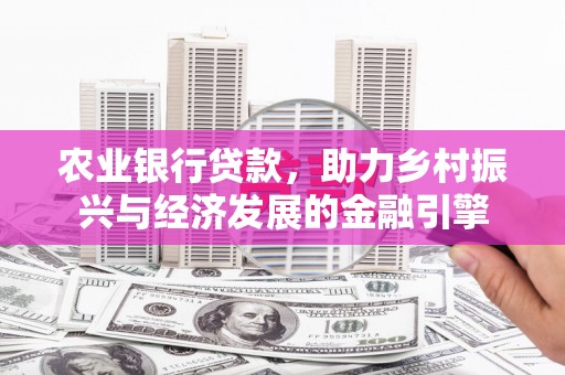 五华农业银行贷款，助力乡村振兴与经济发展的金融引擎