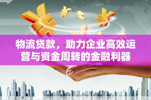 五华物流贷款，助力企业高效运营与资金周转的金融利器