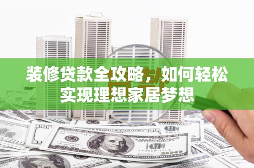 五华装修贷款全攻略，如何轻松实现理想家居梦想