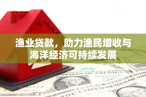 五华渔业贷款，助力渔民增收与海洋经济可持续发展