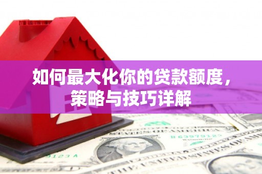五华如何最大化你的贷款额度，策略与技巧详解