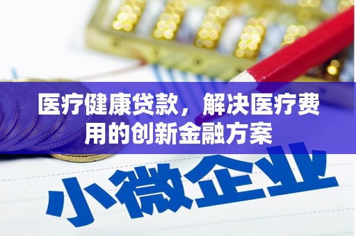 五华医疗健康贷款，解决医疗费用的创新金融方案