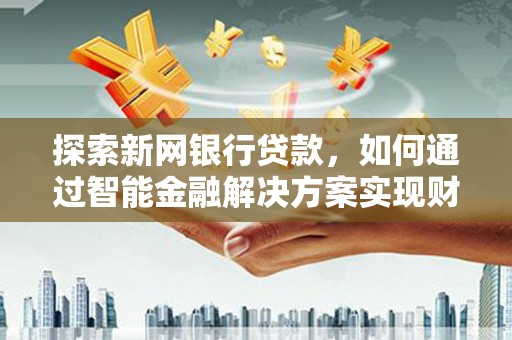 五华探索新网银行贷款，如何通过智能金融解决方案实现财富增长
