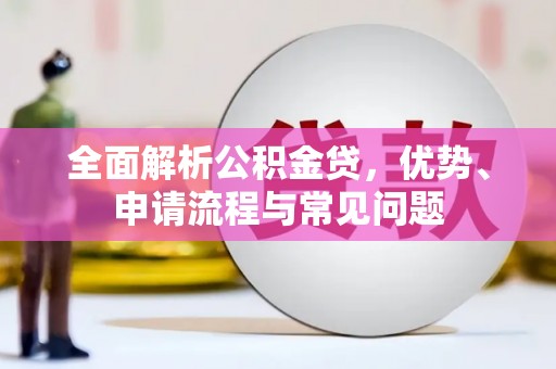 五华全面解析公积金贷，优势、申请流程与常见问题