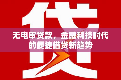 五华无电审贷款，金融科技时代的便捷借贷新趋势