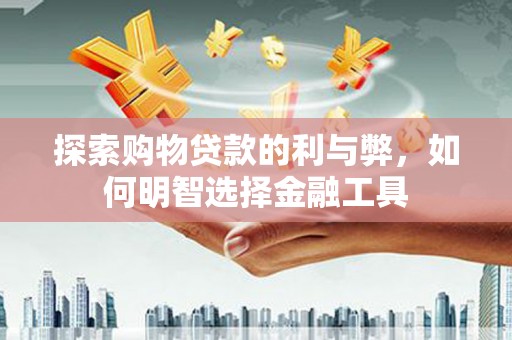 五华探索购物贷款的利与弊，如何明智选择金融工具