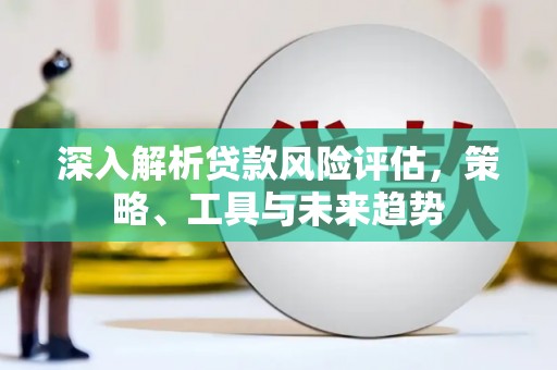 五华深入解析贷款风险评估，策略、工具与未来趋势