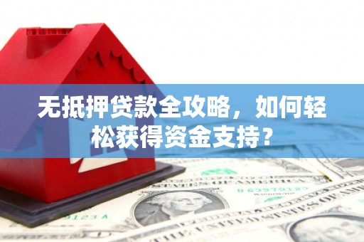 五华无抵押贷款全攻略，如何轻松获得资金支持？