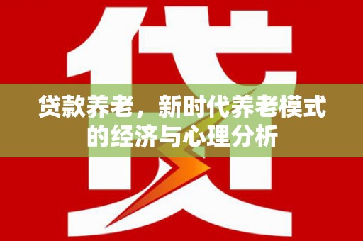 五华贷款养老，新时代养老模式的经济与心理分析