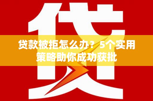 五华贷款被拒怎么办？5个实用策略助你成功获批