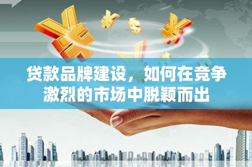 五华贷款品牌建设，如何在竞争激烈的市场中脱颖而出