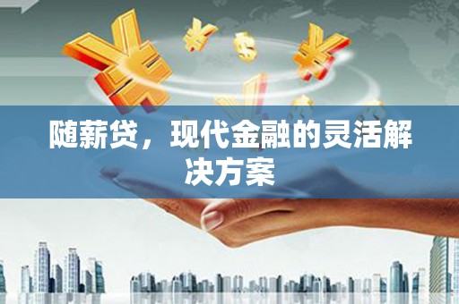 五华随薪贷，现代金融的灵活解决方案