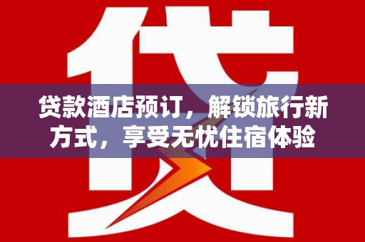 五华贷款酒店预订，解锁旅行新方式，享受无忧住宿体验