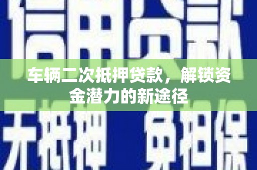五华车辆二次抵押贷款，解锁资金潜力的新途径
