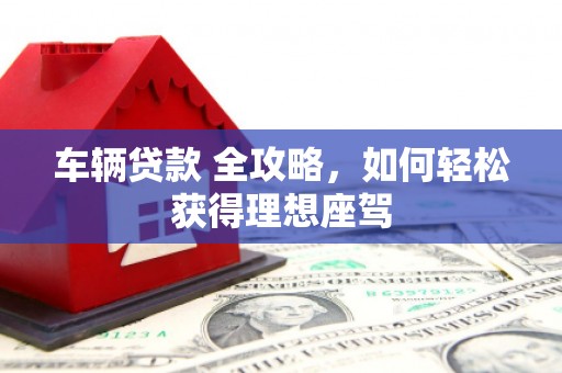 五华车辆贷款 全攻略，如何轻松获得理想座驾