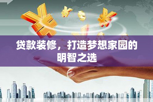 五华贷款装修，打造梦想家园的明智之选