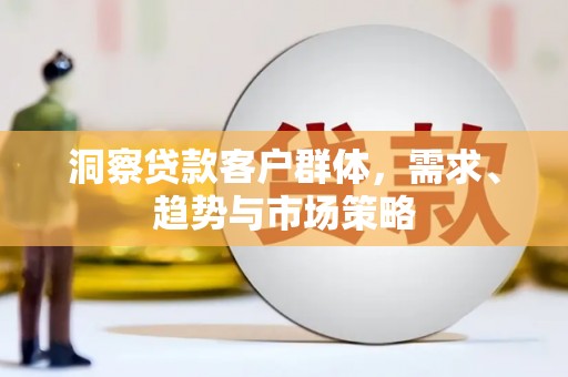 五华洞察贷款客户群体，需求、趋势与市场策略