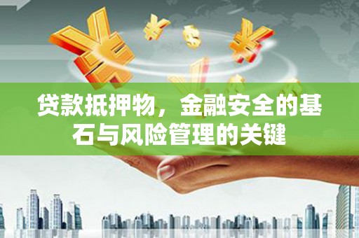 五华贷款抵押物，金融安全的基石与风险管理的关键