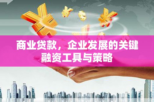 五华商业贷款，企业发展的关键融资工具与策略