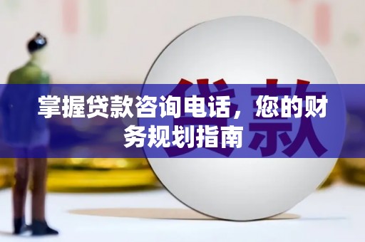 五华掌握贷款咨询电话，您的财务规划指南