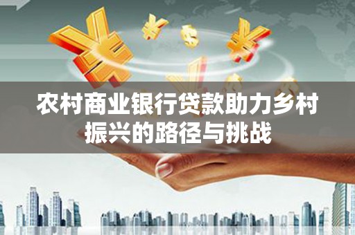 五华农村商业银行贷款助力乡村振兴的路径与挑战