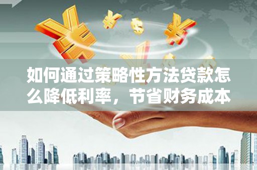 五华如何通过策略性方法贷款怎么降低利率，节省财务成本