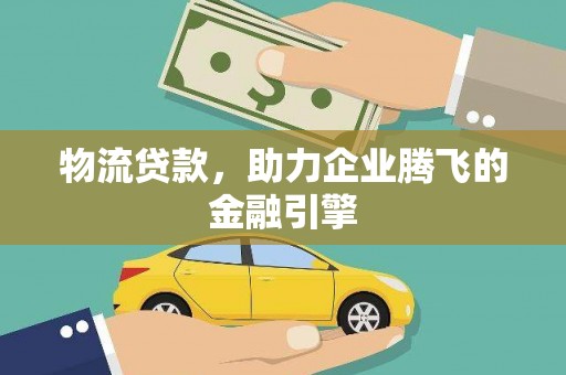 五华物流贷款，助力企业腾飞的金融引擎