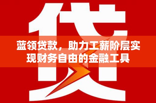 五华蓝领贷款，助力工薪阶层实现财务自由的金融工具