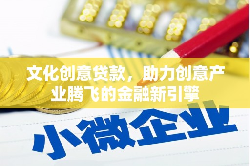 五华文化创意贷款，助力创意产业腾飞的金融新引擎