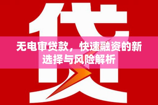 五华无电审贷款，快速融资的新选择与风险解析