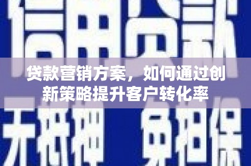 五华贷款营销方案，如何通过创新策略提升客户转化率