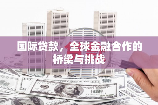 五华国际贷款，全球金融合作的桥梁与挑战