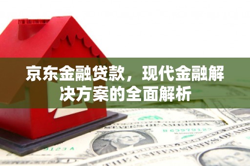五华京东金融贷款，现代金融解决方案的全面解析