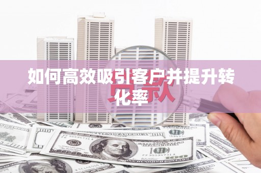 五华如何高效吸引客户并提升转化率