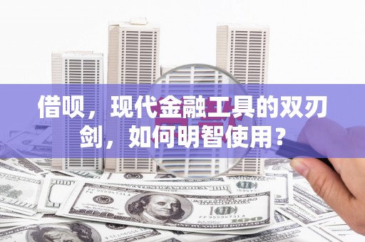 五华借呗，现代金融工具的双刃剑，如何明智使用？