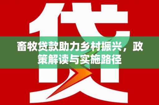 五华畜牧贷款助力乡村振兴，政策解读与实施路径