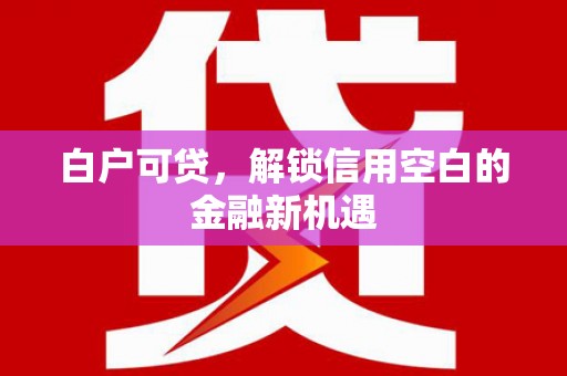 五华白户可贷，解锁信用空白的金融新机遇
