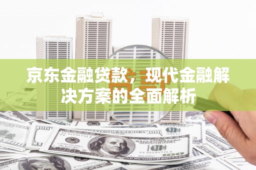 五华京东金融贷款，现代金融解决方案的全面解析