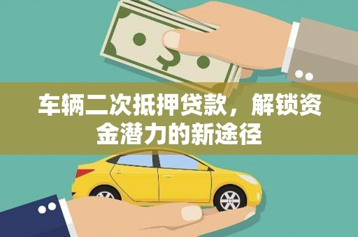 五华车辆二次抵押贷款，解锁资金潜力的新途径