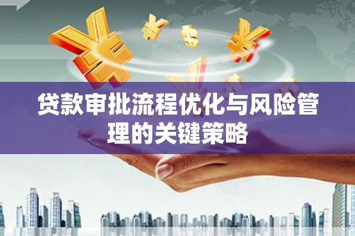 五华贷款审批流程优化与风险管理的关键策略