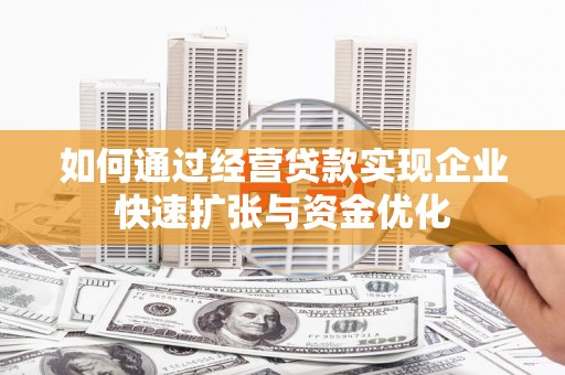 五华如何通过经营贷款实现企业快速扩张与资金优化