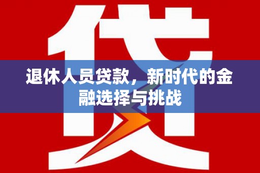 五华退休人员贷款，新时代的金融选择与挑战
