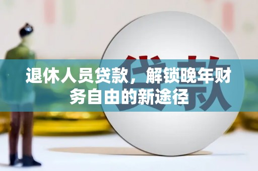 五华退休人员贷款，解锁晚年财务自由的新途径