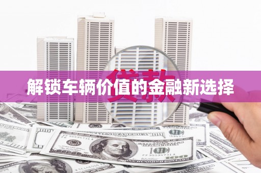 五华解锁车辆价值的金融新选择