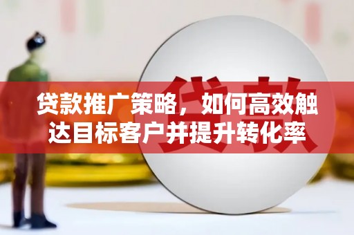 五华贷款推广策略，如何高效触达目标客户并提升转化率