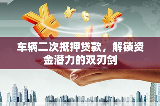 五华车辆二次抵押贷款，解锁资金潜力的双刃剑
