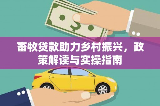 五华畜牧贷款助力乡村振兴，政策解读与实操指南