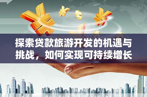 五华探索贷款旅游开发的机遇与挑战，如何实现可持续增长