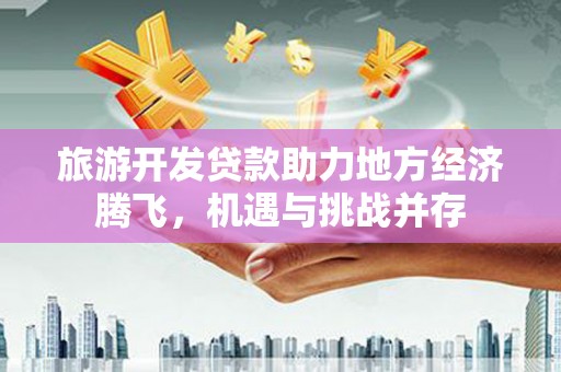五华旅游开发贷款助力地方经济腾飞，机遇与挑战并存
